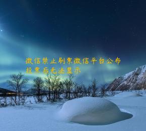 微信禁止刷票微信平台公布投票后无法显示 