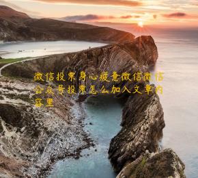 微信投票身心疲惫微信微信公众号投票怎么加入文章内容里
