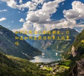 如何在微信上删除朋友。你知道如何在微信刷票上投票吗
