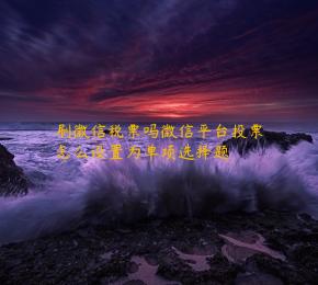 刷微信税票吗微信平台投票怎么设置为单项选择题 